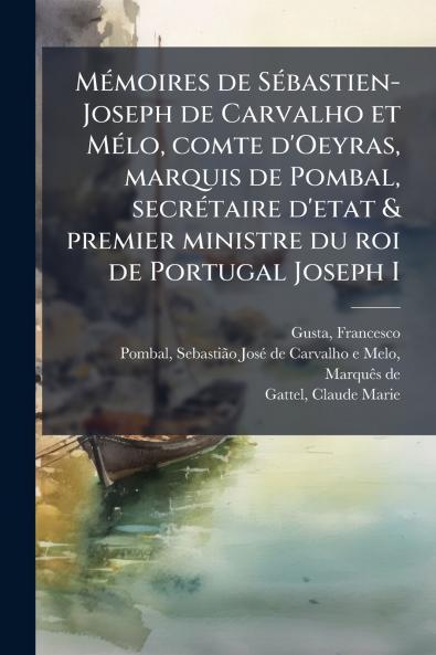 MÃ©moires de SÃ©bastien-Joseph de Carvalho et MÃ©lo comte d'Oeyras marquis de Pombal secrÃ©taire d'etat & premier ministre du roi de Portugal Joseph I
