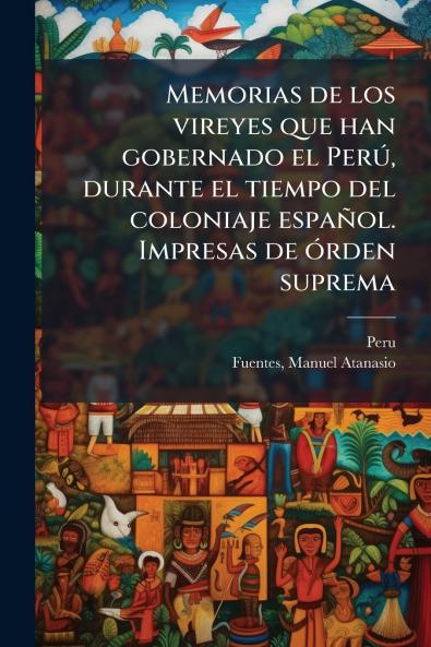 Memorias de los vireyes que han gobernado el PerÃº durante el tiempo del coloniaje espaÃ±ol. Impresas de Ã³rden suprema