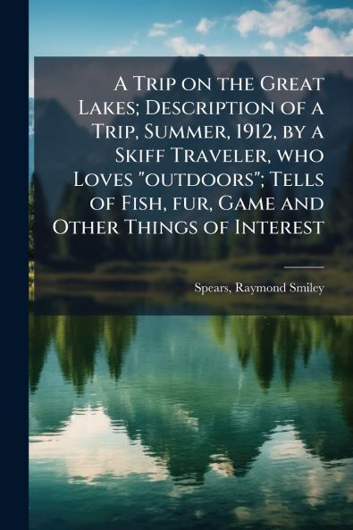 A Trip on the Great Lakes; Description of a Trip Summer 1912 by a Skiff Traveler who Loves outdoors; Tells of Fish fur Game and Other Things of Interest