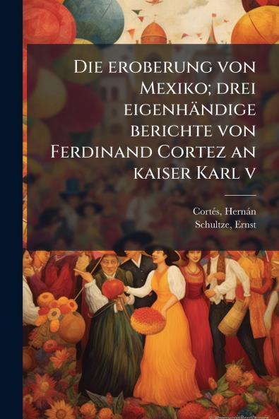 Die eroberung von Mexiko; drei eigenhÃ¤ndige berichte von Ferdinand Cortez an kaiser Karl v