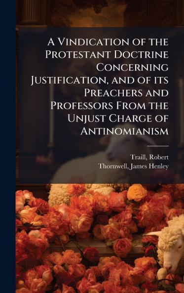 A Vindication of the Protestant Doctrine Concerning Justification and of its Preachers and Professors From the Unjust Charge of Antinomianism