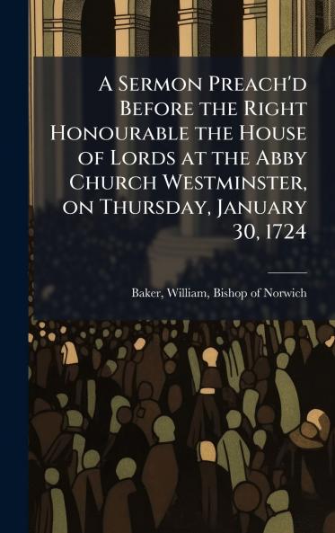 A Sermon Preach'd Before the Right Honourable the House of Lords at the Abby Church Westminster on Thursday January 30 1724