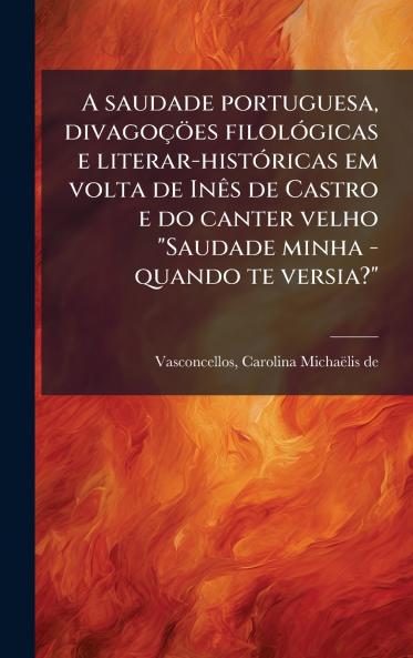 A saudade portuguesa divagoÃ§Ã¶es filolÃ³gicas e literar-histÃ³ricas em volta de InÃªs de Castro e do canter velho Saudade minha - quando te versia?