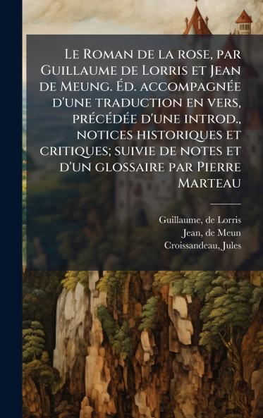 Le Roman de la rose par Guillaume de Lorris et Jean de Meung. Ãd. accompagnÃ©e d'une traduction en vers prÃ©cÃ©dÃ©e d'une introd. notices historiques et critiques; suivie de notes et d'un glossaire par Pierre Marteau