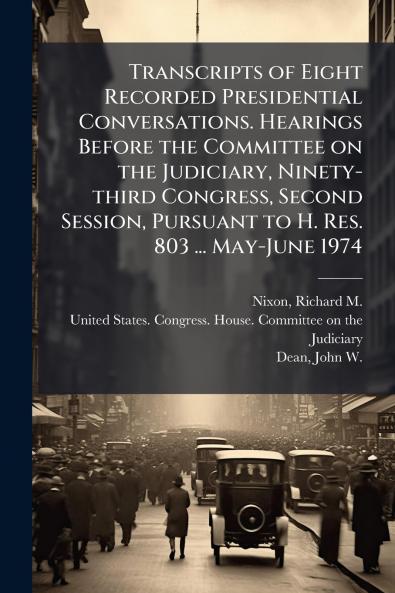 Transcripts of Eight Recorded Presidential Conversations. Hearings Before the Committee on the Judiciary Ninety-third Congress Second Session Pursuant to H. Res. 803 ... May-June 1974