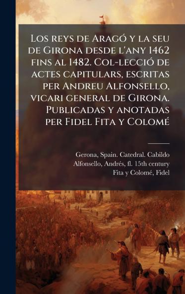 Los reys de AragÃ³ y la seu de Girona desde l'any 1462 fins al 1482. Col-lecciÃ³ de actes capitulars escritas per Andreu Alfonsello vicari general de Girona. Publicadas y anotadas per Fidel Fita y ColomÃ©