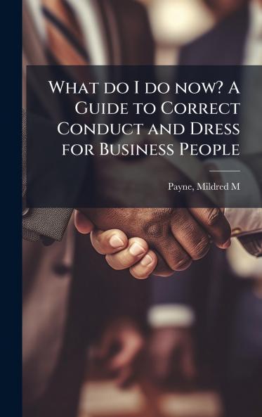 What do I do now? A Guide to Correct Conduct and Dress for Business People