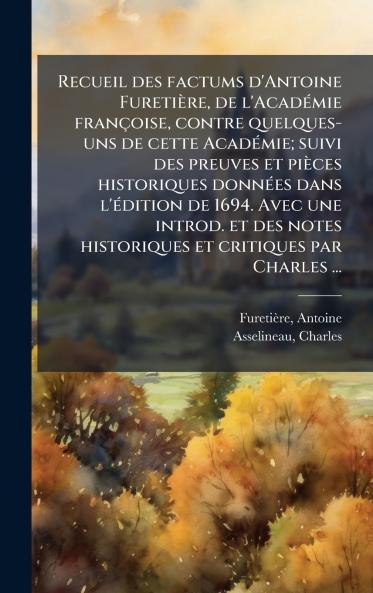 Recueil des factums d'Antoine FuretiÃ¨re de l'AcadÃ©mie franÃ§oise contre quelques- uns de cette AcadÃ©mie; suivi des preuves et piÃ¨ces historiques donnÃ©es dans l'Ã©dition de 1694. Avec une introd. et des notes historiques et critiques par Charles ...
