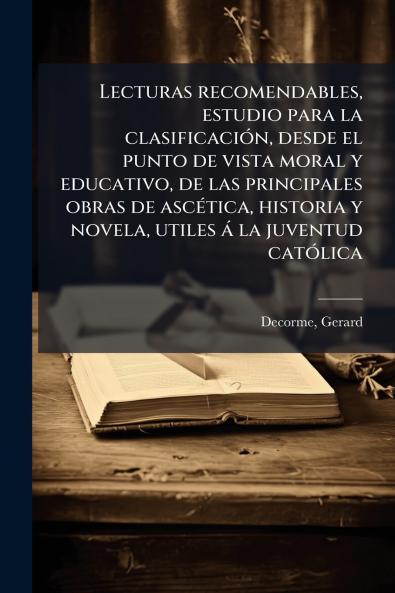 Lecturas recomendables estudio para la clasificaciÃ³n desde el punto de vista moral y educativo de las principales obras de ascÃ©tica historia y novela utiles Ã¡ la juventud catÃ³lica