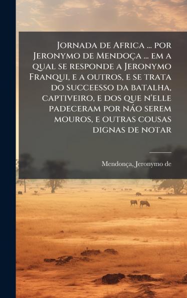 Jornada de Africa ... por Jeronymo de MendoÃ§a ... em a qual se responde a Jeronymo Franqui e a outros e se trata do succeesso da batalha captiveiro e dos que n'elle padeceram por nÃ¡o serem mouros e outras cousas dignas de notar
