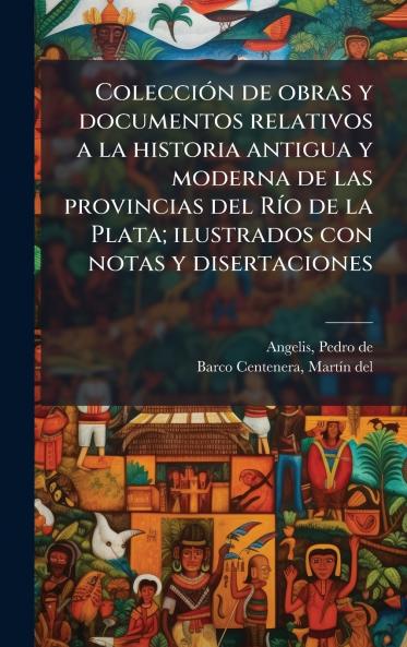ColecciÃ³n de obras y documentos relativos a la historia antigua y moderna de las provincias del RÃ­o de la Plata; ilustrados con notas y disertaciones
