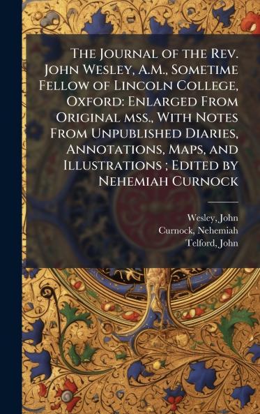 The Journal of the Rev. John Wesley A.M. Sometime Fellow of Lincoln College Oxford