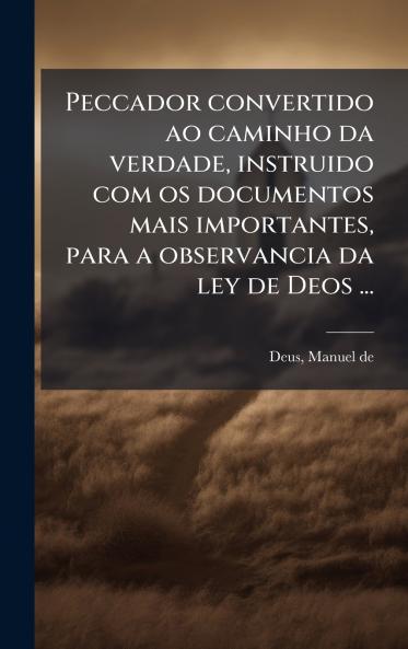 Peccador convertido ao caminho da verdade instruido com os documentos mais importantes para a observancia da ley de Deos ...
