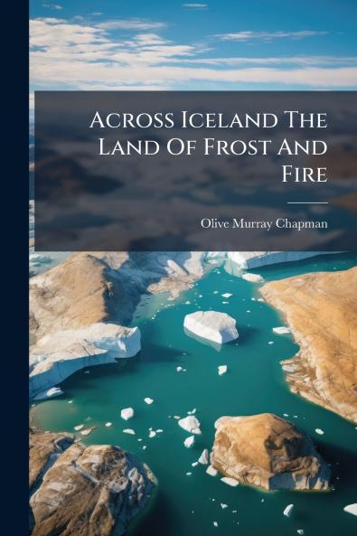 Across Iceland The Land Of Frost And Fire