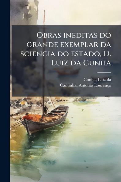 Obras ineditas do grande exemplar da sciencia do estado D. Luiz da Cunha