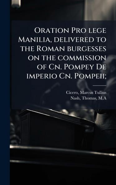 Oration Pro lege Manilia delivered to the Roman burgesses on the commission of Cn. Pompey De imperio Cn. Pompeii;