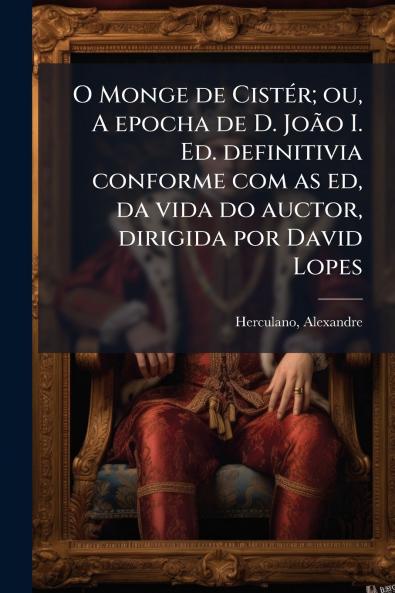 O Monge de CistÃ©r; ou A epocha de D. JoÃ£o I. Ed. definitivia conforme com as ed da vida do auctor dirigida por David Lopes