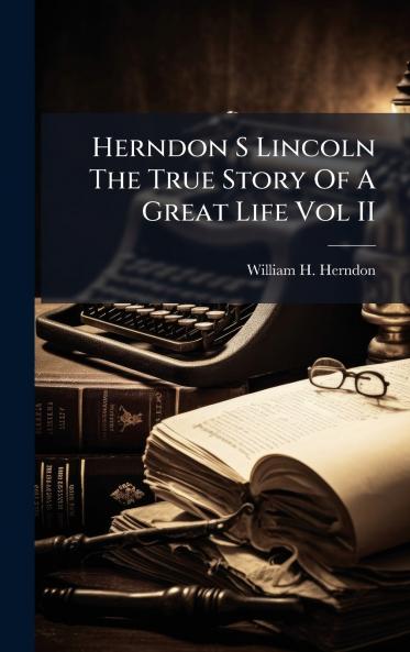Herndon S Lincoln The True Story Of A Great Life Vol II
