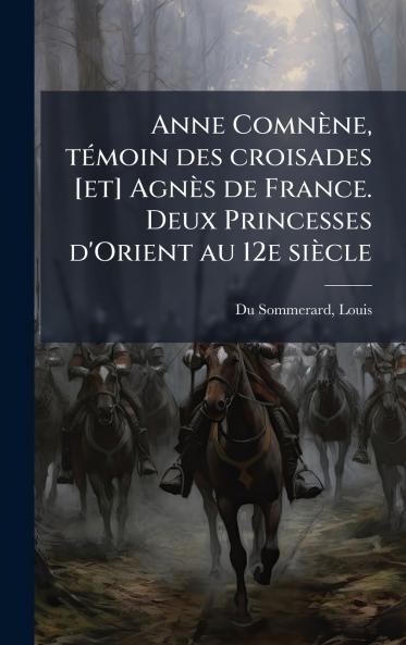 Anne ComnÃ¨ne tÃ©moin des croisades [et] AgnÃ¨s de France. Deux Princesses d'Orient au 12e siÃ¨cle
