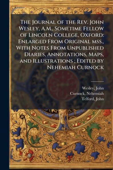 The Journal of the Rev. John Wesley A.M. Sometime Fellow of Lincoln College Oxford