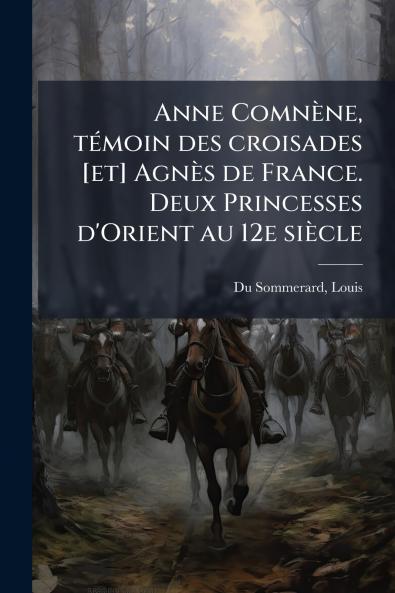Anne ComnÃ¨ne tÃ©moin des croisades [et] AgnÃ¨s de France. Deux Princesses d'Orient au 12e siÃ¨cle