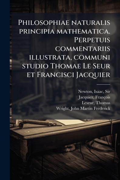 Philosophiae naturalis principia mathematica. Perpetuis commentariis illustrata communi studio Thomae Le Seur et Francisci Jacquier