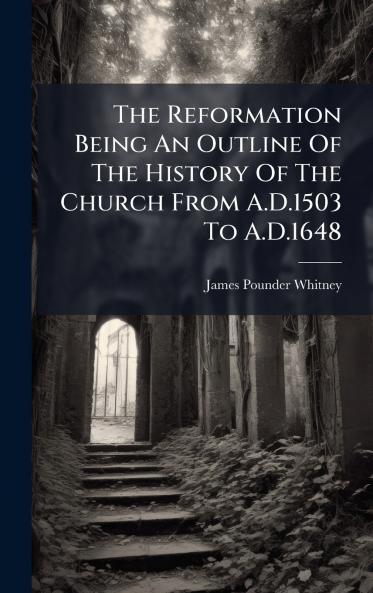 The Reformation Being An Outline Of The History Of The Church From A.D.1503 To A.D.1648