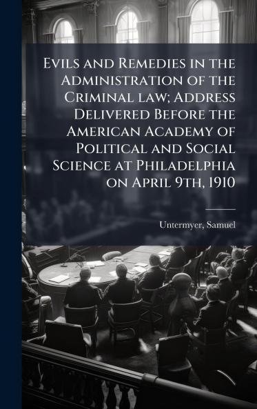 Evils and Remedies in the Administration of the Criminal law; Address Delivered Before the American Academy of Political and Social Science at Philadelphia on April 9th 1910