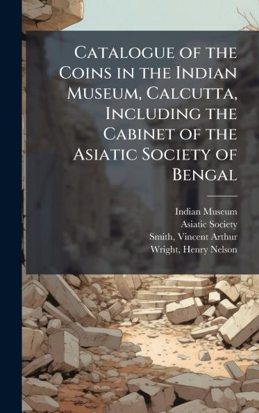 Catalogue of the Coins in the Indian Museum Calcutta Including the Cabinet of the Asiatic Society of Bengal
