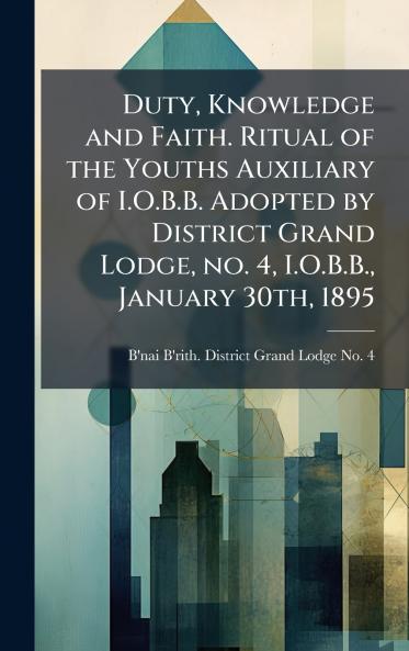 Duty Knowledge and Faith. Ritual of the Youths Auxiliary of I.O.B.B. Adopted by District Grand Lodge no. 4 I.O.B.B. January 30th 1895