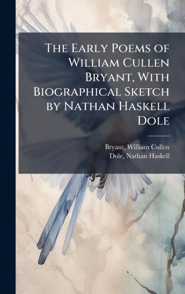 The Early Poems of William Cullen Bryant With Biographical Sketch by Nathan Haskell Dole