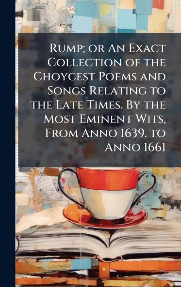 Rump; or An Exact Collection of the Choycest Poems and Songs Relating to the Late Times. By the Most Eminent Wits From Anno 1639. to Anno 1661