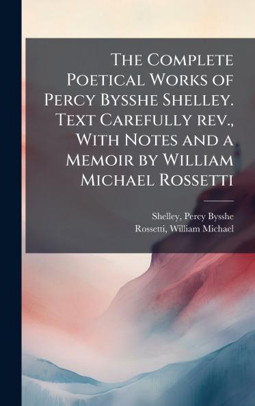 The Complete Poetical Works of Percy Bysshe Shelley. Text Carefully rev. With Notes and a Memoir by William Michael Rossetti
