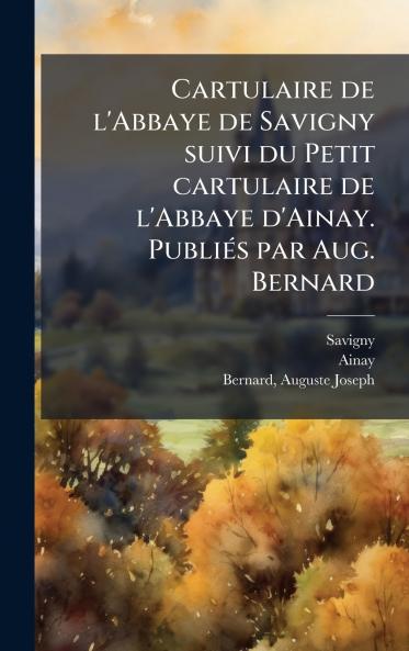 Cartulaire de l'Abbaye de Savigny suivi du Petit cartulaire de l'Abbaye d'Ainay. PubliÃ©s par Aug. Bernard