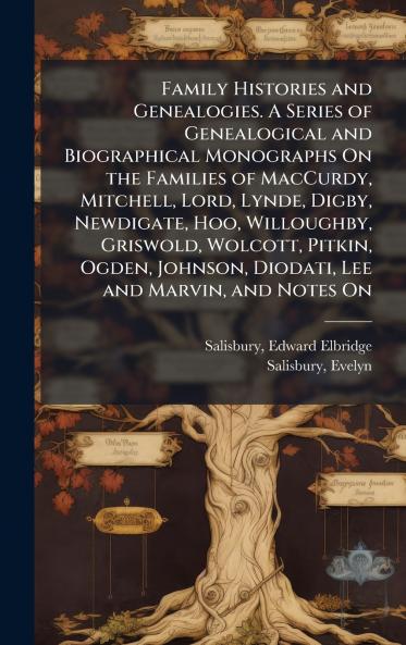 Family Histories and Genealogies. A Series of Genealogical and Biographical Monographs On the Families of MacCurdy Mitchell Lord Lynde Digby Newdigate Hoo Willoughby Griswold Wolcott Pitkin Ogden Johnson Diodati Lee and Marvin and Notes On