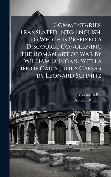 Commentaries. Translated Into English; to Which is Prefixed a Discourse Concerning the Roman art of war by William Duncan. With a Life of Caius Julius Caesar by Leonard Schmitz