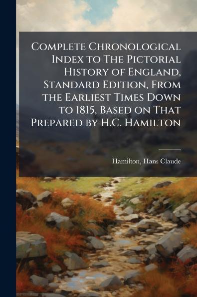 Complete Chronological Index to The Pictorial History of England Standard Edition From the Earliest Times Down to 1815 Based on That Prepared by H.C. Hamilton
