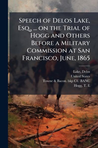 Speech of Delos Lake Esq. ... on the Trial of Hogg and Others Before a Military Commission at San Francisco June 1865