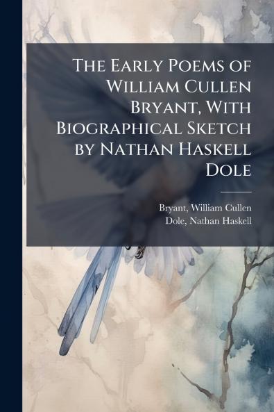 The Early Poems of William Cullen Bryant With Biographical Sketch by Nathan Haskell Dole