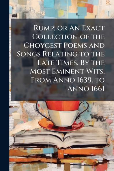 Rump; or An Exact Collection of the Choycest Poems and Songs Relating to the Late Times. By the Most Eminent Wits From Anno 1639. to Anno 1661