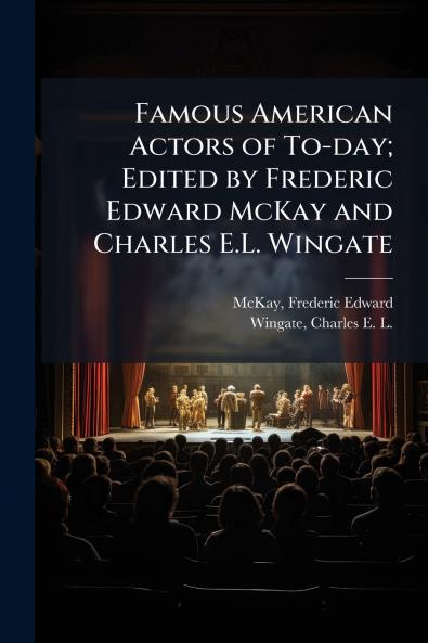 Famous American Actors of To-day; Edited by Frederic Edward McKay and Charles E.L. Wingate