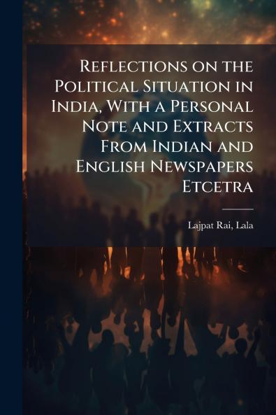 Reflections on the Political Situation in India With a Personal Note and Extracts From Indian and English Newspapers Etcetra