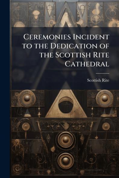 Ceremonies Incident to the Dedication of the Scottish Rite Cathedral