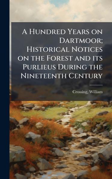 A Hundred Years on Dartmoor; Historical Notices on the Forest and its Purlieus During the Nineteenth Century