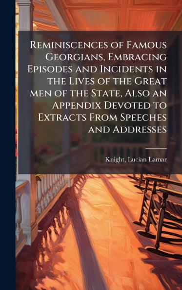 Reminiscences of Famous Georgians Embracing Episodes and Incidents in the Lives of the Great men of the State Also an Appendix Devoted to Extracts From Speeches and Addresses