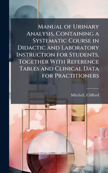 Manual of Urinary Analysis Containing a Systematic Course in Didactic and Laboratory Instruction for Students Together With Reference Tables and Clinical Data for Practitioners
