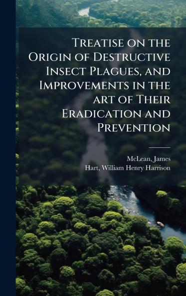Treatise on the Origin of Destructive Insect Plagues and Improvements in the art of Their Eradication and Prevention
