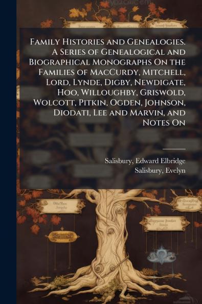 Family Histories and Genealogies. A Series of Genealogical and Biographical Monographs On the Families of MacCurdy Mitchell Lord Lynde Digby Newdigate Hoo Willoughby Griswold Wolcott Pitkin Ogden Johnson Diodati Lee and Marvin and Notes On