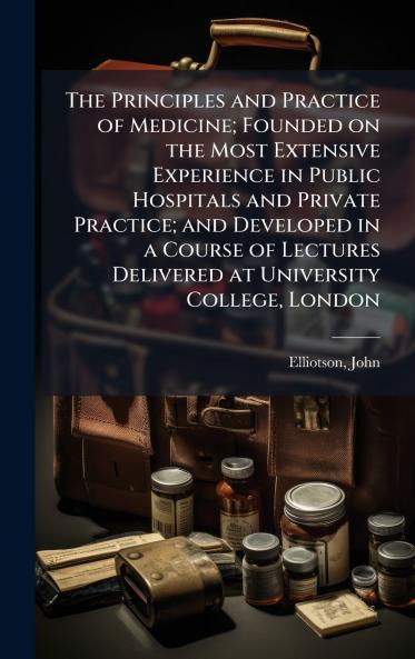 The Principles and Practice of Medicine; Founded on the Most Extensive Experience in Public Hospitals and Private Practice; and Developed in a Course of Lectures Delivered at University College London