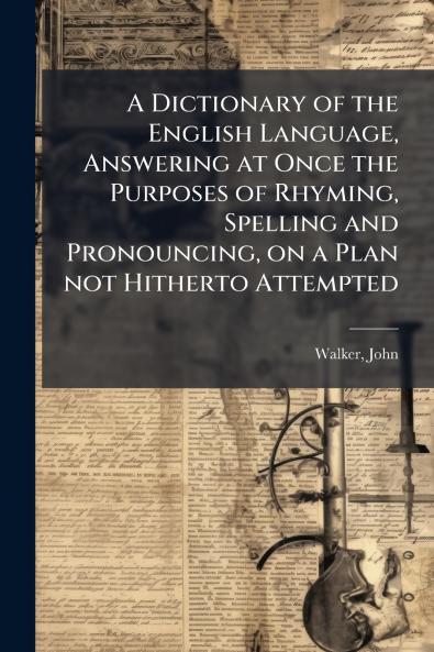 A Dictionary of the English Language Answering at Once the Purposes of Rhyming Spelling and Pronouncing on a Plan not Hitherto Attempted